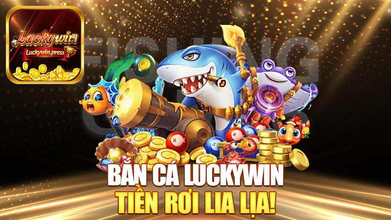 Bắn cá Luckywin – Bắn trúng cá to là tiền rơi lia lịa!