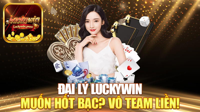 Đại lý Luckywin – Muốn hốt bạc? Vô team liền!