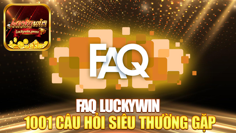 FAQ Luckywin – 1001 câu hỏi siêu thường gặp mà bạn khỏi cần đi hỏi ai!